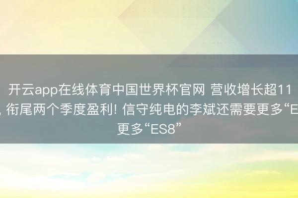 开云app在线体育中国世界杯官网 营收增长超110%， 衔尾两个季度盈利! 信守纯电的李斌还需要更多“ES8”