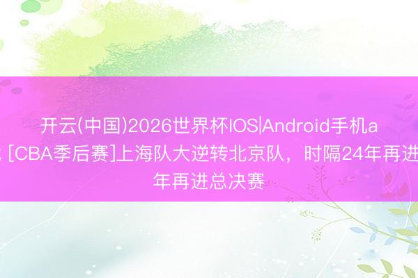 开云(中国)2026世界杯IOS|Android手机app下载 [CBA季后赛]上海队大逆转北京队，时隔24年再进总决赛