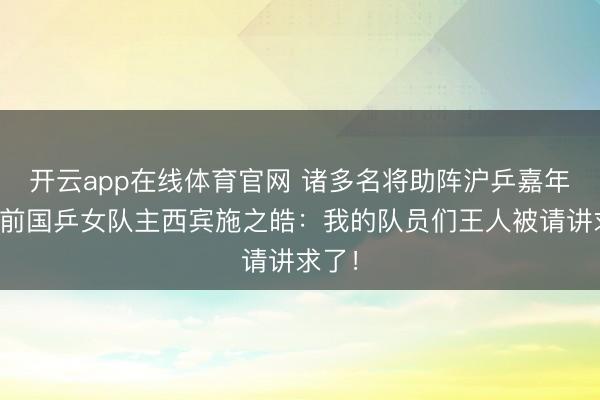 开云app在线体育官网 诸多名将助阵沪乒嘉年华,前国乒女队主西宾施之皓:我的队员们王人被请讲求了!