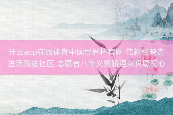 开云app在线体育中国世界杯官网 信新相映走进澳路途社区 志愿者八年义剪路遵从贞愿初心