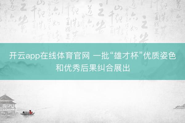 开云app在线体育官网 一批“雄才杯”优质姿色和优秀后果纠合展出