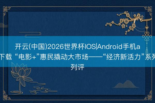 开云(中国)2026世界杯IOS|Android手机app下载 “电影+”惠民撬动大市场——“经济新活力”系列评