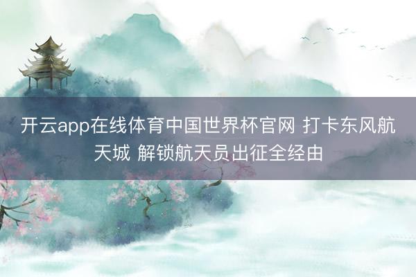 开云app在线体育中国世界杯官网 打卡东风航天城 解锁航天员出征全经由