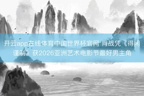 开云app在线体育中国世界杯官网 肖战凭《得闲谨制》获2026亚洲艺术电影节最好男主角