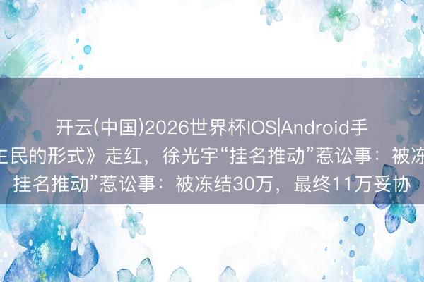 开云(中国)2026世界杯IOS|Android手机app下载 因《东说念主民的形式》走红,徐光宇“挂名推动”惹讼事:被冻结30万,最终11万妥协