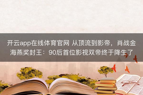 开云app在线体育官网 从顶流到影帝，肖战金海燕奖封王：90后首位影视双帝终于降生了