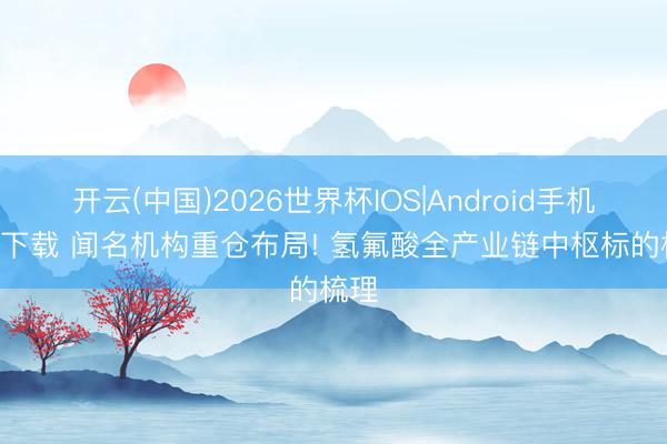 开云(中国)2026世界杯IOS|Android手机app下载 闻名机构重仓布局! 氢氟酸全产业链中枢标的梳理