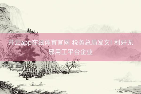 开云app在线体育官网 税务总局发文! 利好无邪用工平台企业