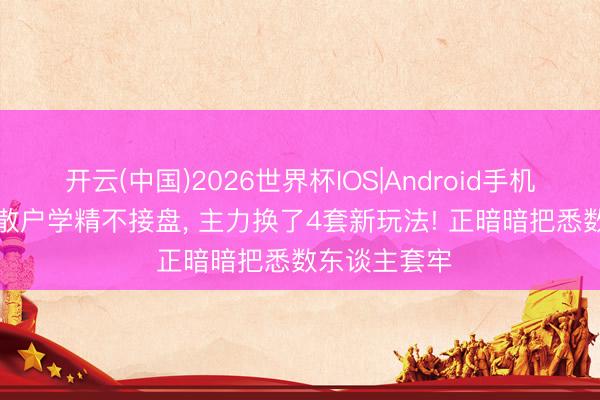 开云(中国)2026世界杯IOS|Android手机app下载 老散户学精不接盘， 主力换了4套新玩法! 正暗暗把悉数东谈主套牢