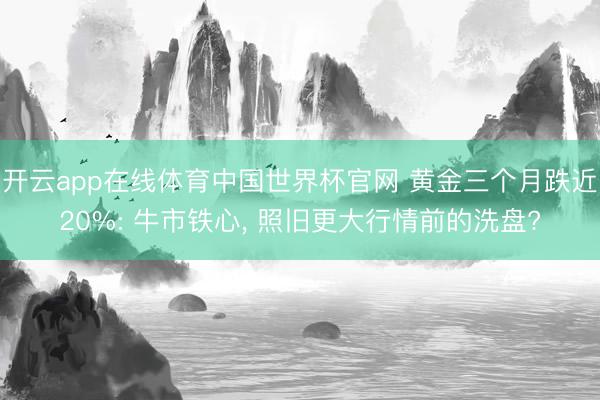 开云app在线体育中国世界杯官网 黄金三个月跌近20%: 牛市铁心， 照旧更大行情前的洗盘?