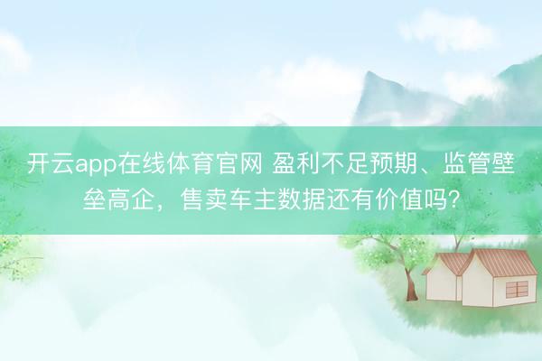 开云app在线体育官网 盈利不足预期、监管壁垒高企，售卖车主数据还有价值吗？