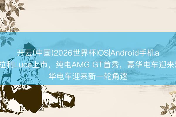 开云(中国)2026世界杯IOS|Android手机app下载 法拉利Luce上市,纯电AMG GT首秀,豪华电车迎来新一轮角逐