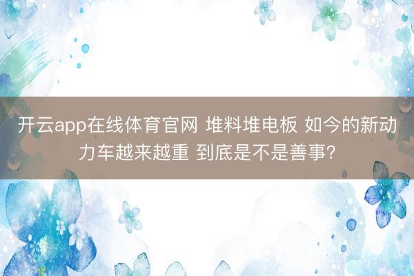 开云app在线体育官网 堆料堆电板 如今的新动力车越来越重 到底是不是善事？