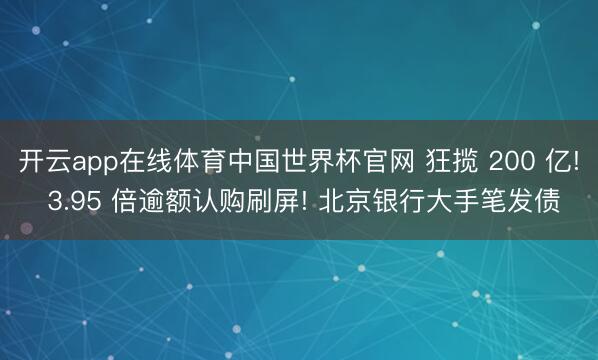 开云app在线体育中国世界杯官网 狂揽 200 亿! 3.95 倍逾额认购刷屏! 北京银行大手笔发债