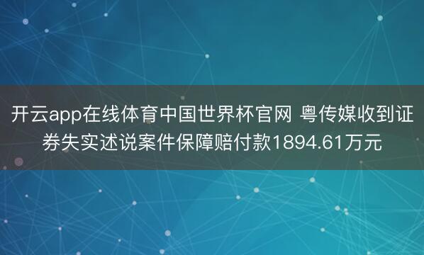 开云app在线体育中国世界杯官网 粤传媒收到证券失实述说案件保障赔付款1894.61万元