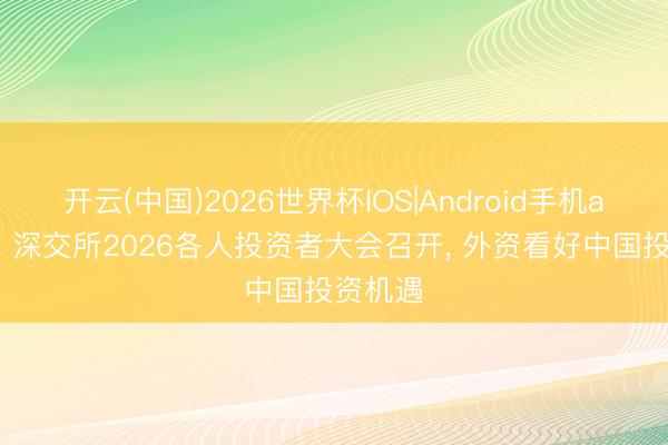 开云(中国)2026世界杯IOS|Android手机app下载 深交所2026各人投资者大会召开， 外资看好中国投资机遇