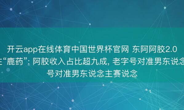 开云app在线体育中国世界杯官网 东阿阿胶2.08亿元押注“鹿药”: 阿胶收入占比超九成， 老字号对准男东说念主赛说念