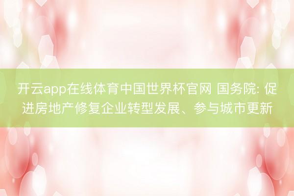 开云app在线体育中国世界杯官网 国务院: 促进房地产修复企业转型发展、参与城市更新