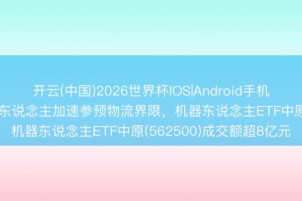 开云(中国)2026世界杯IOS|Android手机app下载 东说念主形机器东说念主加速参预物流界限，机器东说念主ETF中原(562500)成交额超8亿元
