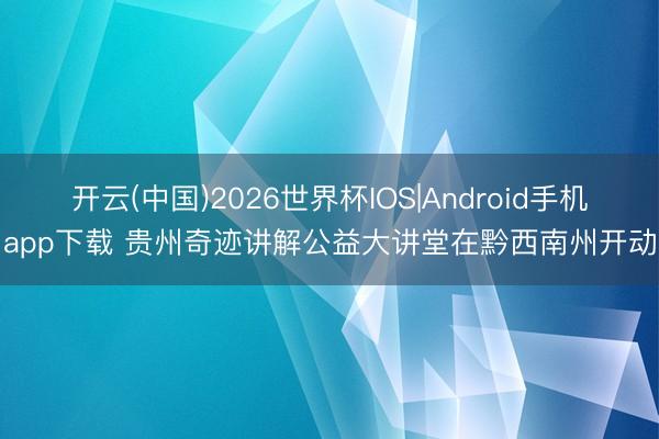 开云(中国)2026世界杯IOS|Android手机app下载 贵州奇迹讲解公益大讲堂在黔西南州开动