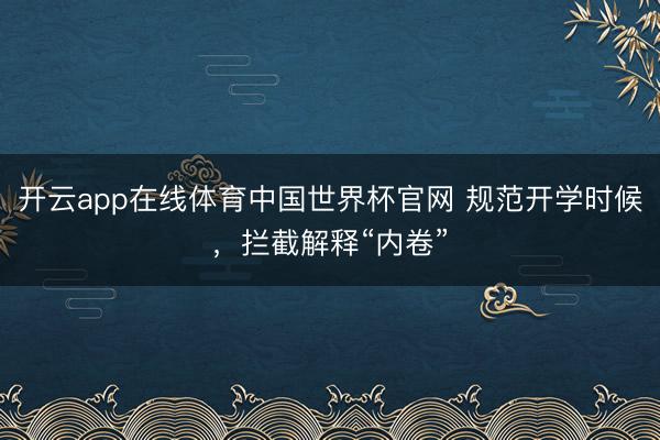 开云app在线体育中国世界杯官网 规范开学时候，拦截解释“内卷”