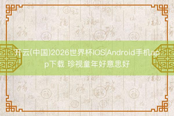 开云(中国)2026世界杯IOS|Android手机app下载 珍视童年好意思好