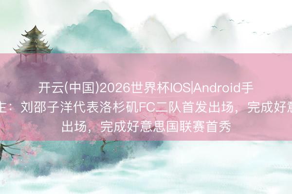 开云(中国)2026世界杯IOS|Android手机app下载 博主：刘邵子洋代表洛杉矶FC二队首发出场，完成好意思国联赛首秀