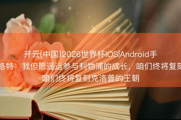 开云(中国)2026世界杯IOS|Android手机app下载 斯洛特：我但愿遥远参与利物浦的成长，咱们终将复刻克洛普的王朝