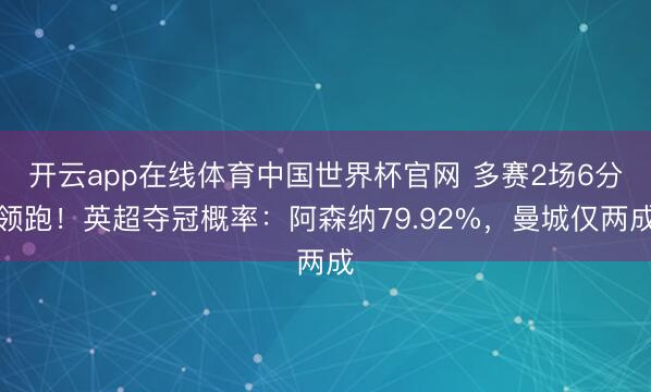 开云app在线体育中国世界杯官网 多赛2场6分领跑！英超夺冠概率：阿森纳79.92%，曼城仅两成