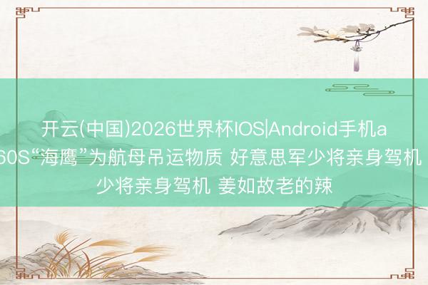 开云(中国)2026世界杯IOS|Android手机app下载 MH-60S“海鹰”为航母吊运物质 好意思军少将亲身驾机 姜如故老的辣