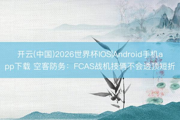 开云(中国)2026世界杯IOS|Android手机app下载 空客防务:FCAS战机技俩不会透顶短折