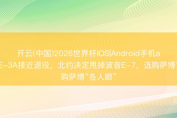 开云(中国)2026世界杯IOS|Android手机app下载 E-3A接近退役，北约决定甩掉波音E-7，选购萨博“各人眼”