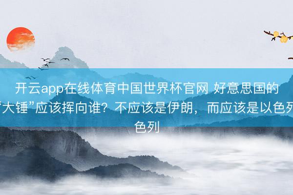 开云app在线体育中国世界杯官网 好意思国的“大锤”应该挥向谁?不应该是伊朗,而应该是以色列