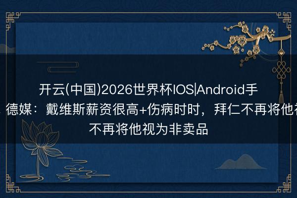开云(中国)2026世界杯IOS|Android手机app下载 德媒：戴维斯薪资很高+伤病时时，拜仁不再将他视为非卖品