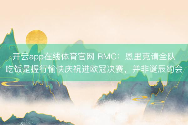 开云app在线体育官网 RMC：恩里克请全队吃饭是握行愉快庆祝进欧冠决赛，并非诞辰约会