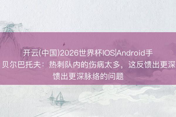 开云(中国)2026世界杯IOS|Android手机app下载 贝尔巴托夫：热刺队内的伤病太多，这反馈出更深脉络的问题