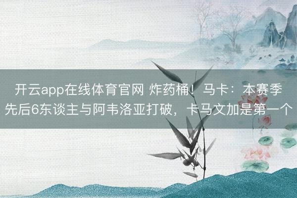 开云app在线体育官网 炸药桶！马卡：本赛季先后6东谈主与阿韦洛亚打破，卡马文加是第一个