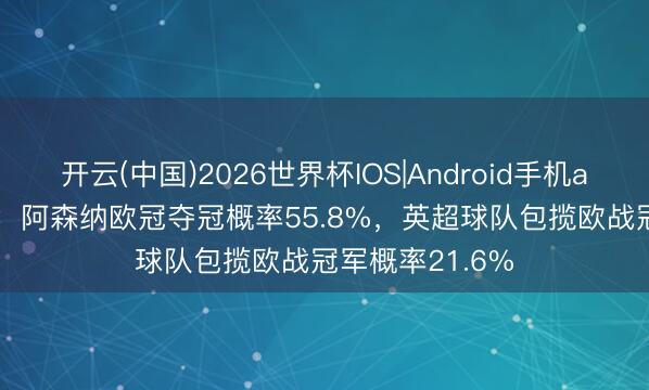 开云(中国)2026世界杯IOS|Android手机app下载 OPTA：阿森纳欧冠夺冠概率55.8%，英超球队包揽欧战冠军概率21.6%