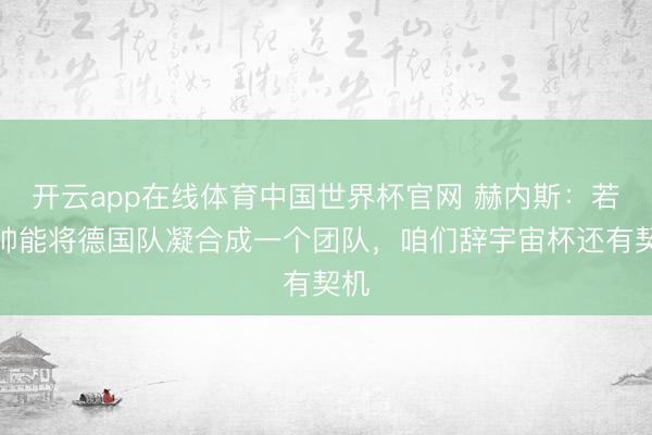开云app在线体育中国世界杯官网 赫内斯：若纳帅能将德国队凝合成一个团队，咱们辞宇宙杯还有契机
