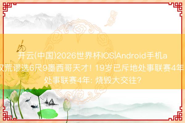 开云(中国)2026世界杯IOS|Android手机app下载 曝好汉荒谬选6尺9墨西哥天才! 19岁已斥地处事联赛4年: 烧毁大交往?