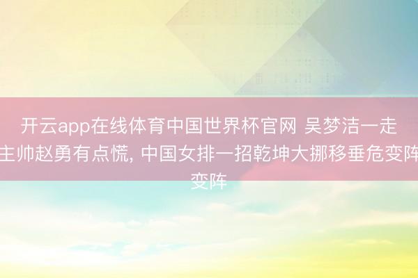 开云app在线体育中国世界杯官网 吴梦洁一走主帅赵勇有点慌， 中国女排一招乾坤大挪移垂危变阵