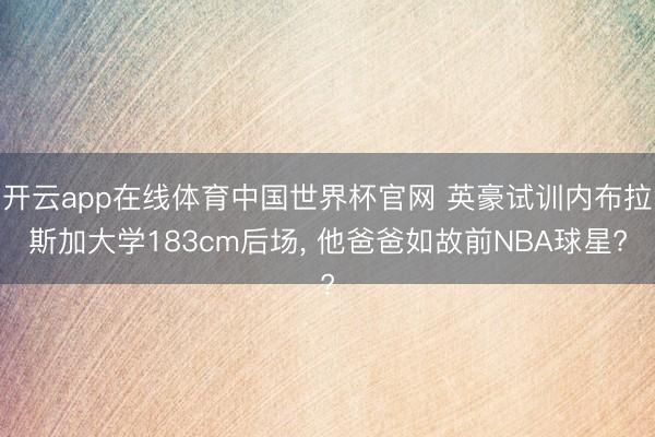 开云app在线体育中国世界杯官网 英豪试训内布拉斯加大学183cm后场， 他爸爸如故前NBA球星?