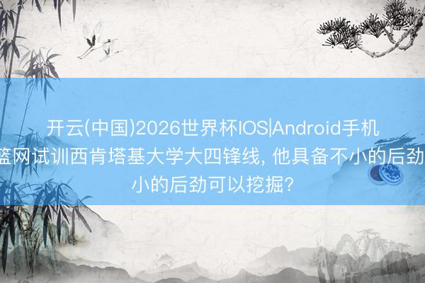 开云(中国)2026世界杯IOS|Android手机app下载 篮网试训西肯塔基大学大四锋线， 他具备不小的后劲可以挖掘?