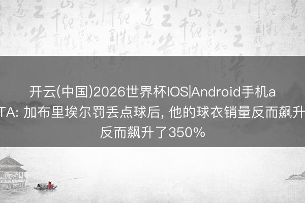 开云(中国)2026世界杯IOS|Android手机app下载 TA: 加布里埃尔罚丢点球后， 他的球衣销量反而飙升了350%
