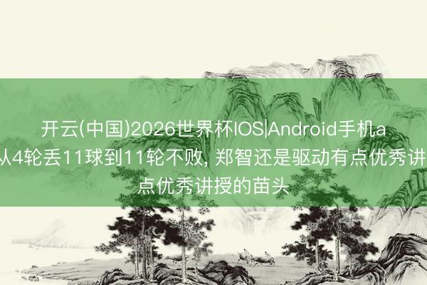 开云(中国)2026世界杯IOS|Android手机app下载 从4轮丢11球到11轮不败， 郑智还是驱动有点优秀讲授的苗头