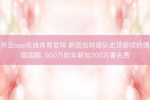 开云app在线体育官网 斯图加特砸队史顶薪续约德国国脚, 600万欧年薪加300万署名费