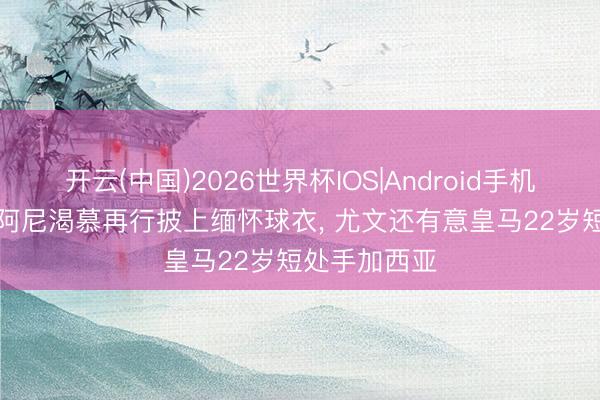 开云(中国)2026世界杯IOS|Android手机app下载 穆阿尼渴慕再行披上缅怀球衣, 尤文还有意皇马22岁短处手加西亚