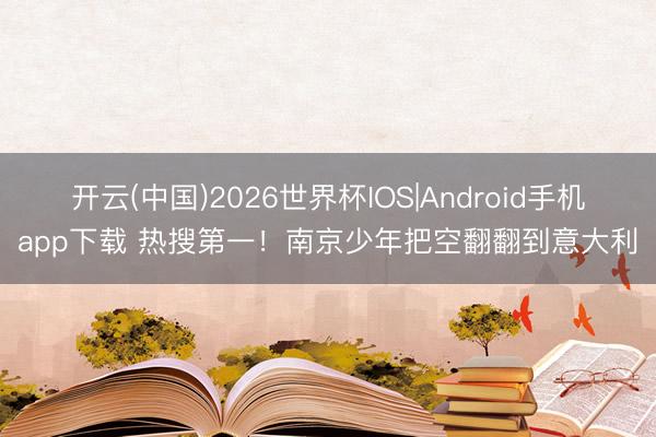 开云(中国)2026世界杯IOS|Android手机app下载 热搜第一！南京少年把空翻翻到意大利