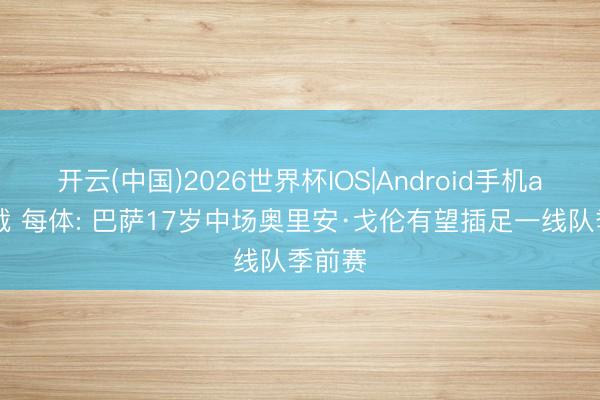 开云(中国)2026世界杯IOS|Android手机app下载 每体: 巴萨17岁中场奥里安·戈伦有望插足一线队季前赛