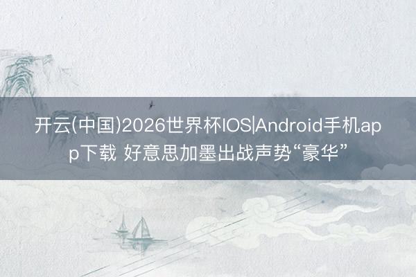 开云(中国)2026世界杯IOS|Android手机app下载 好意思加墨出战声势“豪华”